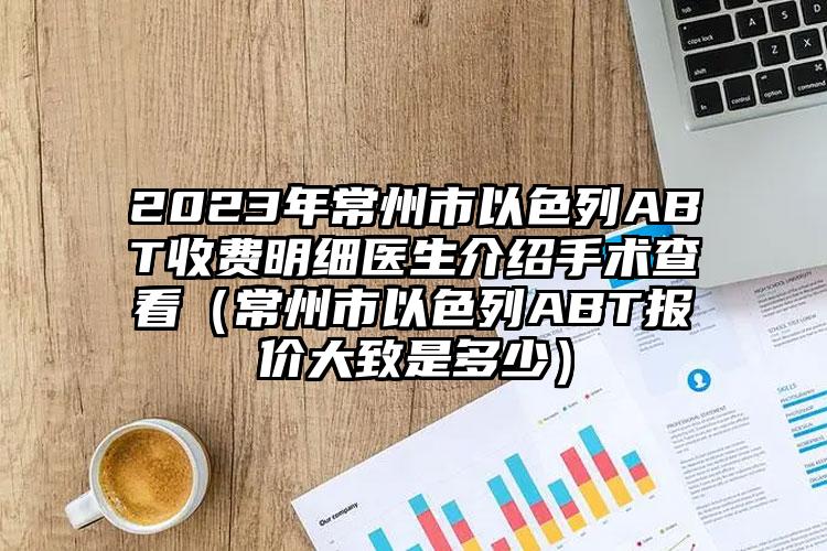 2023年常州市以色列ABT收费明细医生介绍手术查看（常州市以色列ABT报价大致是多少）