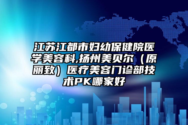 江苏江都市妇幼保健院医学美容科,扬州美贝尔（原丽致）医疗美容门诊部技术PK哪家好