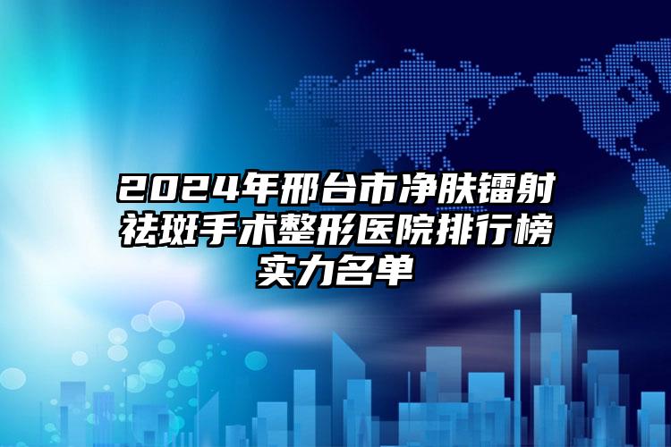 2024年邢台市净肤镭射祛斑手术整形医院排行榜实力名单