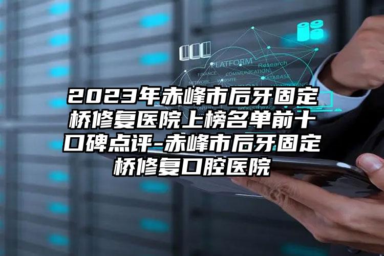 2023年赤峰市后牙固定桥修复医院上榜名单前十口碑点评-赤峰市后牙固定桥修复口腔医院