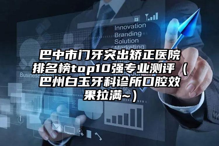 巴中市门牙突出矫正医院排名榜top10强专业测评（巴州白玉牙科诊所口腔效果拉满~）