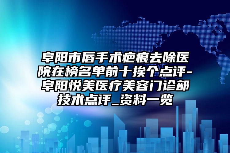 阜阳市唇手术疤痕去除医院在榜名单前十挨个点评-阜阳悦美医疗美容门诊部技术点评_资料一览