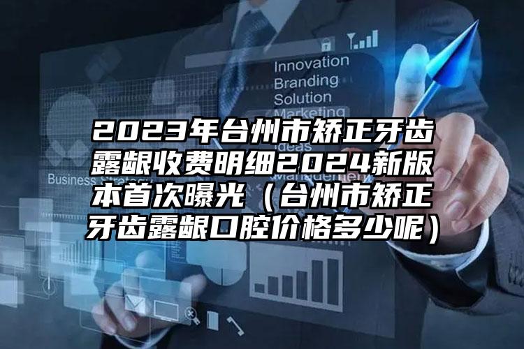 2023年台州市矫正牙齿露龈收费明细2024新版本首次曝光（台州市矫正牙齿露龈口腔价格多少呢）