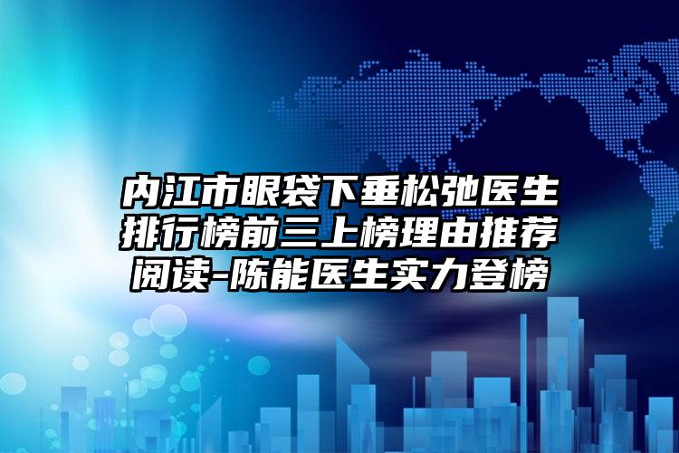 内江市眼袋下垂松弛医生排行榜前三上榜理由推荐阅读-陈能医生实力登榜