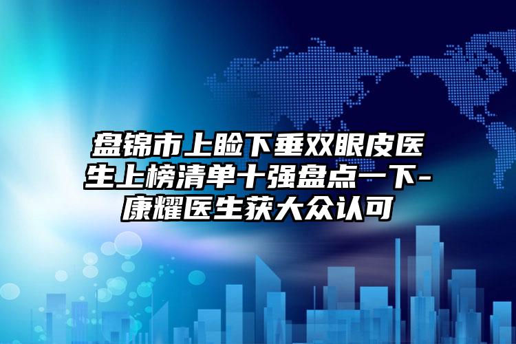 盘锦市上睑下垂双眼皮医生上榜清单十强盘点一下-康耀医生获大众认可