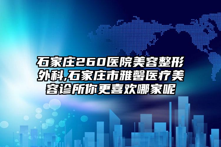 石家庄260医院美容整形外科,石家庄市雅馨医疗美容诊所你更喜欢哪家呢