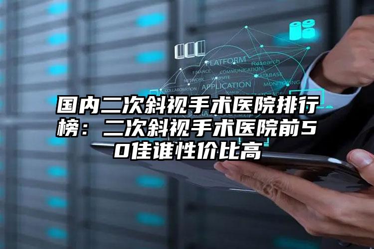 国内二次斜视手术医院排行榜：二次斜视手术医院前50佳谁性价比高