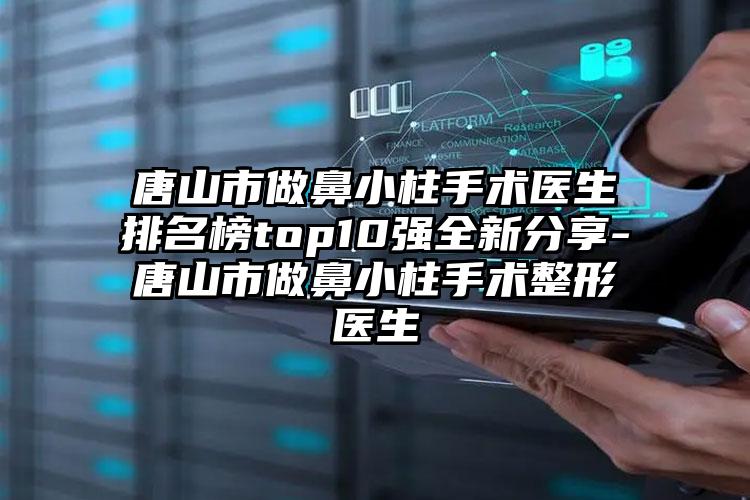 唐山市做鼻小柱手术医生排名榜top10强全新分享-唐山市做鼻小柱手术整形医生