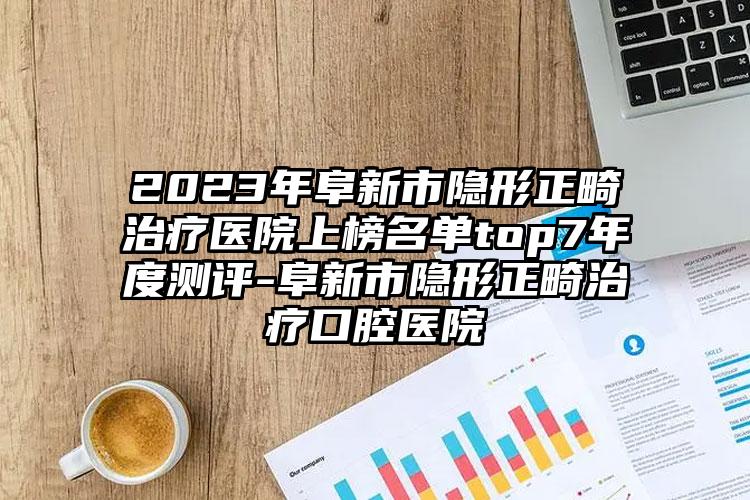 2023年阜新市隐形正畸治疗医院上榜名单top7年度测评-阜新市隐形正畸治疗口腔医院