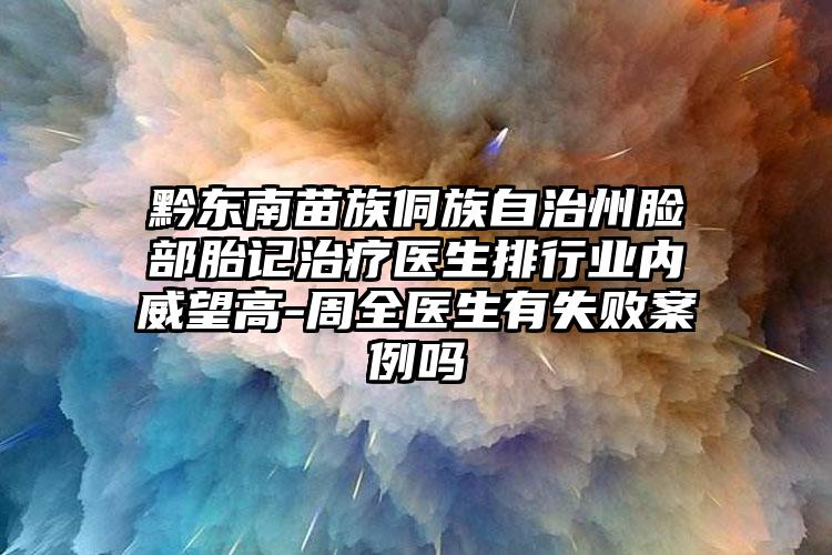 黔东南苗族侗族自治州脸部胎记治疗医生排行业内威望高-周全医生有失败案例吗