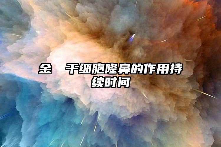 金涥澤干细胞隆鼻的作用持续时间