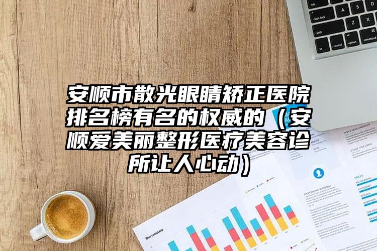 安顺市散光眼睛矫正医院排名榜有名的权威的（安顺爱美丽整形医疗美容诊所让人心动）