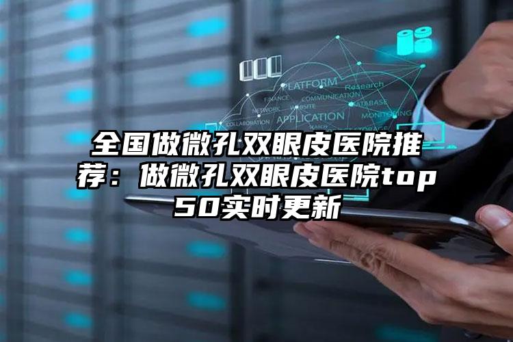 全国做微孔双眼皮医院推荐：做微孔双眼皮医院top50实时更新