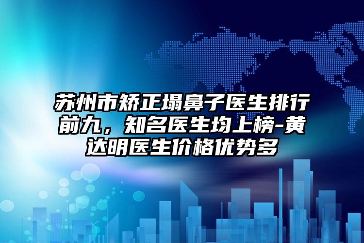 苏州市矫正塌鼻子医生排行前九，知名医生均上榜-黄达明医生价格优势多