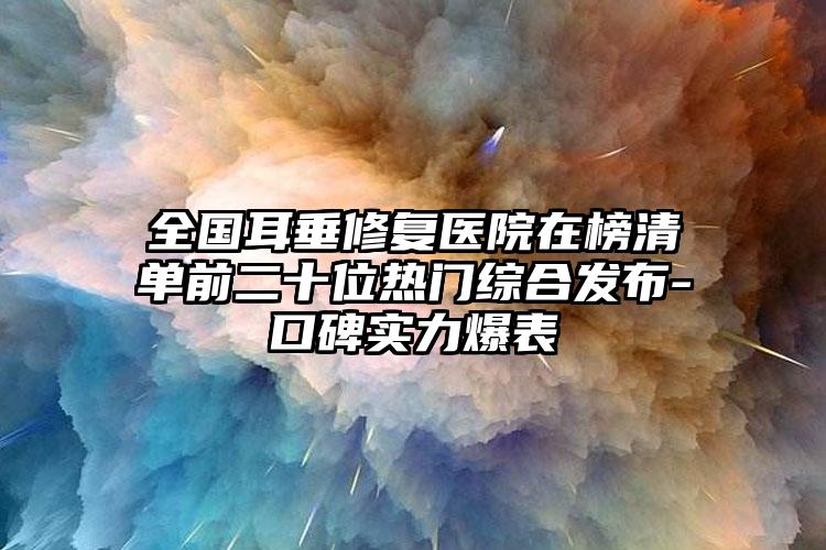 全国耳垂修复医院在榜清单前二十位热门综合发布-口碑实力爆表