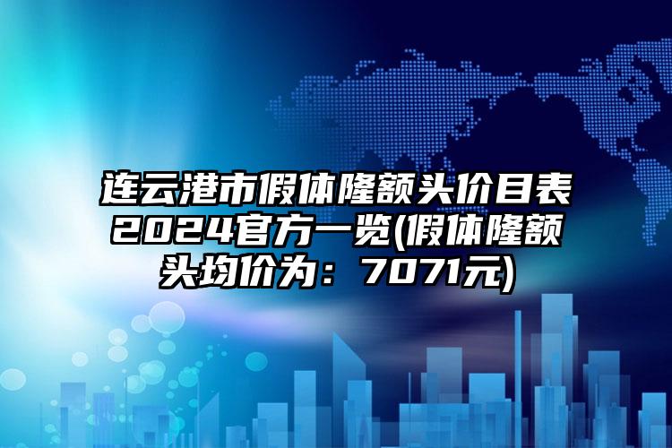 连云港市假体隆额头价目表2024官方一览(假体隆额头均价为：7071元)