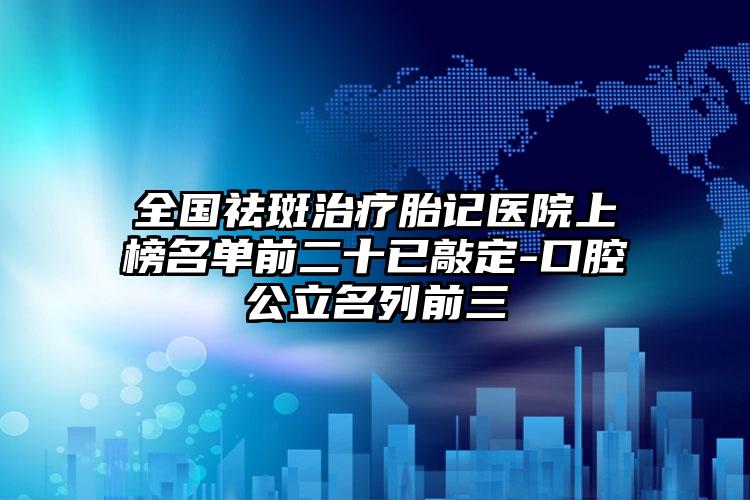 全国祛斑治疗胎记医院上榜名单前二十已敲定-口腔公立名列前三