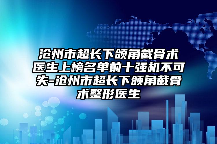 沧州市超长下颌角截骨术医生上榜名单前十强机不可失-沧州市超长下颌角截骨术整形医生