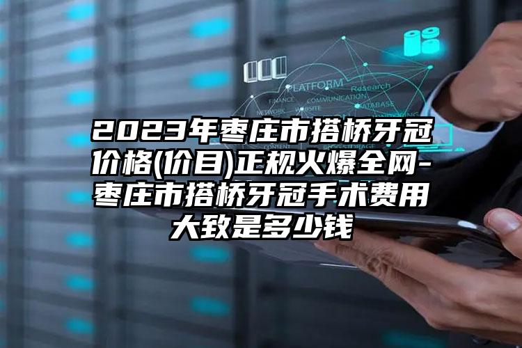 2023年枣庄市搭桥牙冠价格(价目)正规火爆全网-枣庄市搭桥牙冠手术费用大致是多少钱