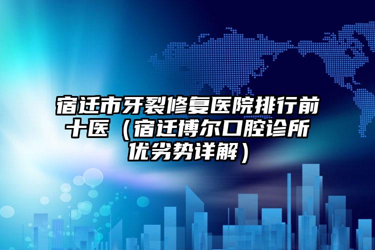 宿迁市牙裂修复医院排行前十医（宿迁博尔口腔诊所优劣势详解）