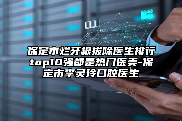 保定市烂牙根拔除医生排行top10强都是热门医美-保定市李灵玲口腔医生