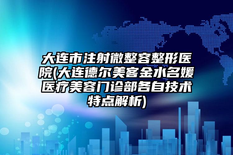 大连市注射微整容整形医院(大连德尔美客金水名媛医疗美容门诊部各自技术特点解析)