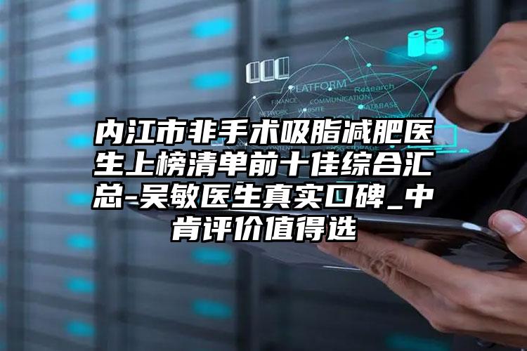 内江市非手术吸脂减肥医生上榜清单前十佳综合汇总-吴敏医生真实口碑_中肯评价值得选