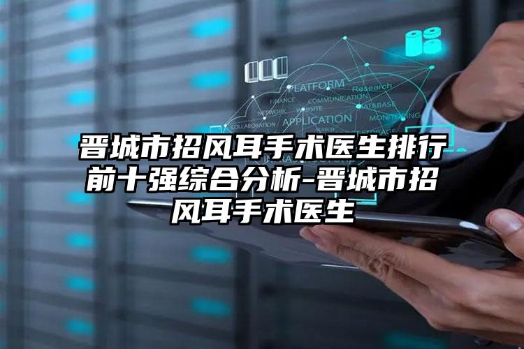 晋城市招风耳手术医生排行前十强综合分析-晋城市招风耳手术医生