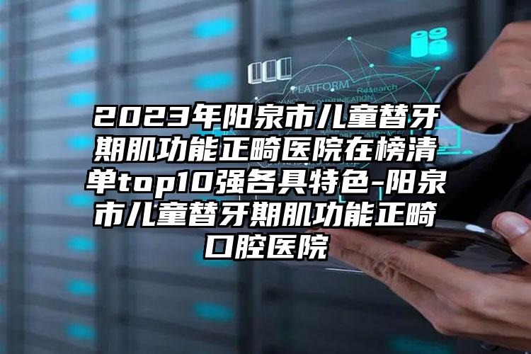 2023年阳泉市儿童替牙期肌功能正畸医院在榜清单top10强各具特色-阳泉市儿童替牙期肌功能正畸口腔医院