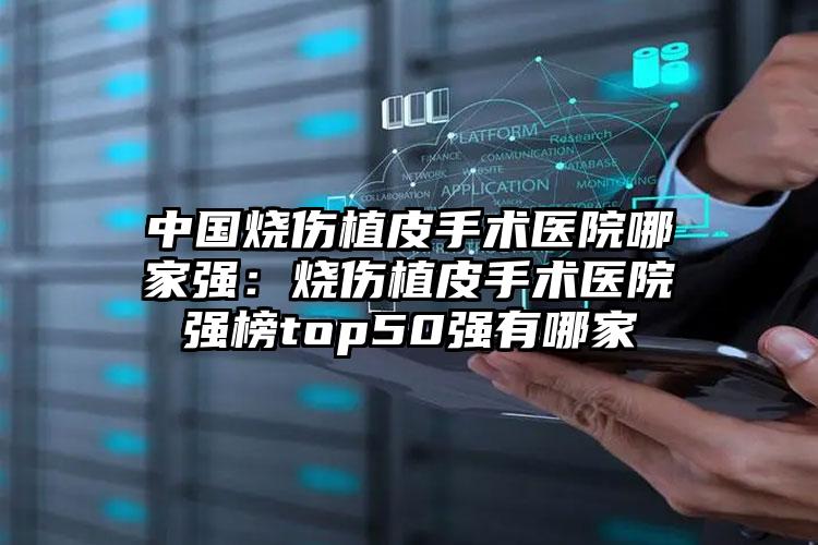 中国烧伤植皮手术医院哪家强：烧伤植皮手术医院强榜top50强有哪家