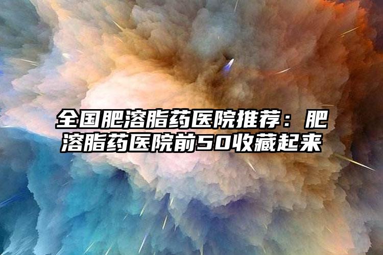 全国肥溶脂药医院推荐：肥溶脂药医院前50收藏起来