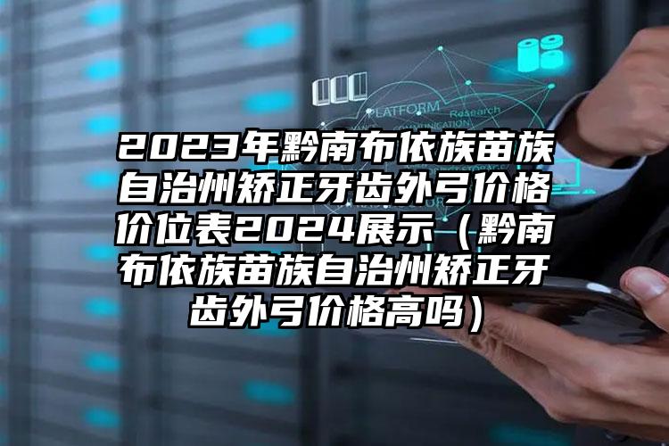 2023年黔南布依族苗族自治州矫正牙齿外弓价格价位表2024展示（黔南布依族苗族自治州矫正牙齿外弓价格高吗）