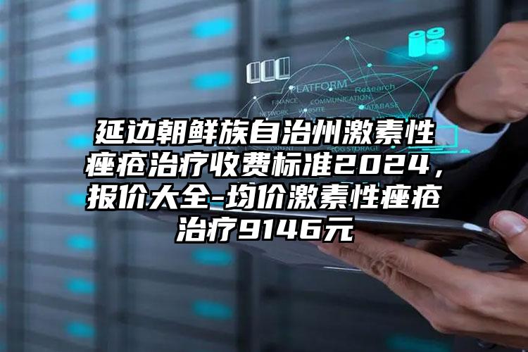 延边朝鲜族自治州激素性痤疮治疗收费标准2024，报价大全-均价激素性痤疮治疗9146元