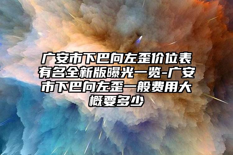 广安市下巴向左歪价位表有名全新版曝光一览-广安市下巴向左歪一般费用大概要多少