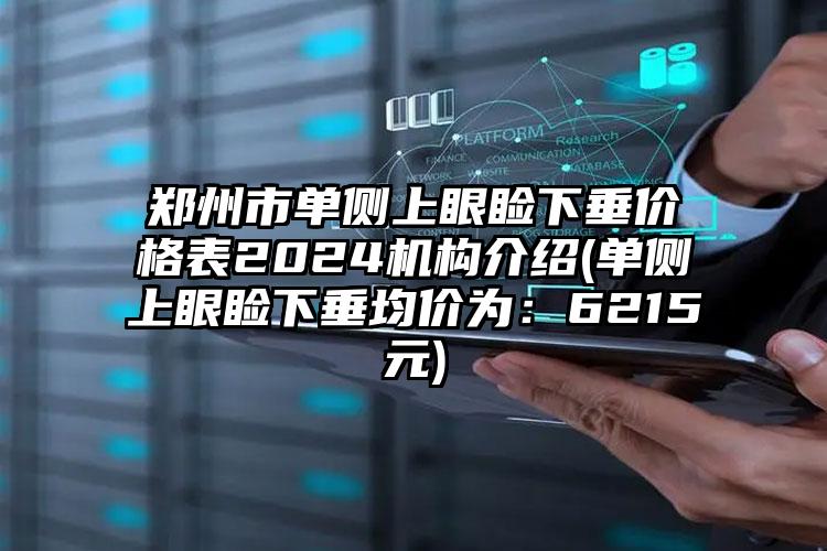 郑州市单侧上眼睑下垂价格表2024机构介绍(单侧上眼睑下垂均价为：6215元)