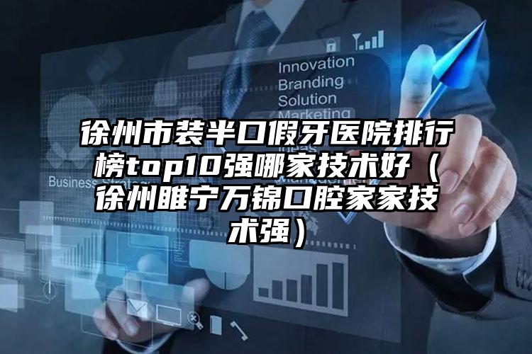 徐州市装半口假牙医院排行榜top10强哪家技术好（徐州睢宁万锦口腔家家技术强）