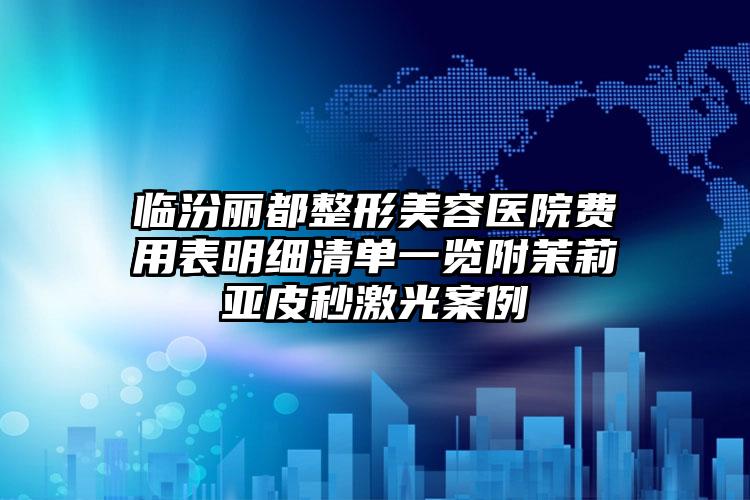 临汾丽都整形美容医院费用表明细清单一览附茉莉亚皮秒激光案例