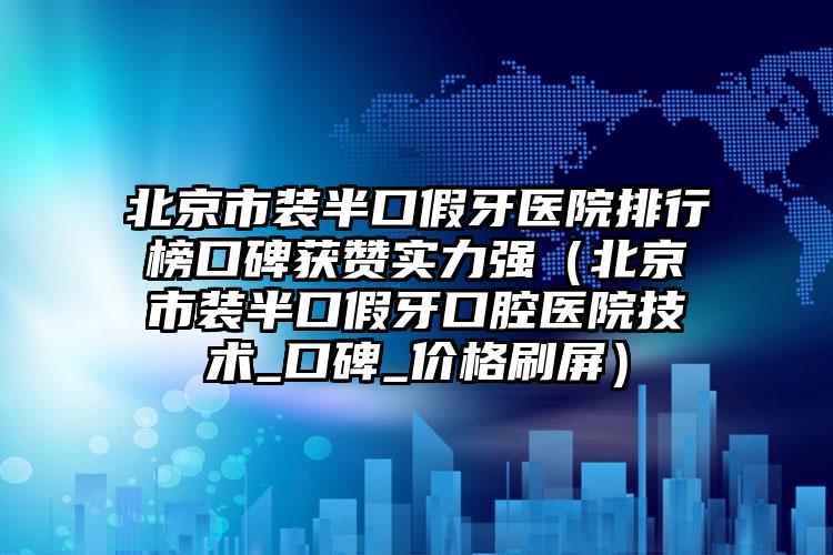 北京市装半口假牙医院排行榜口碑获赞实力强（北京市装半口假牙口腔医院技术_口碑_价格刷屏）