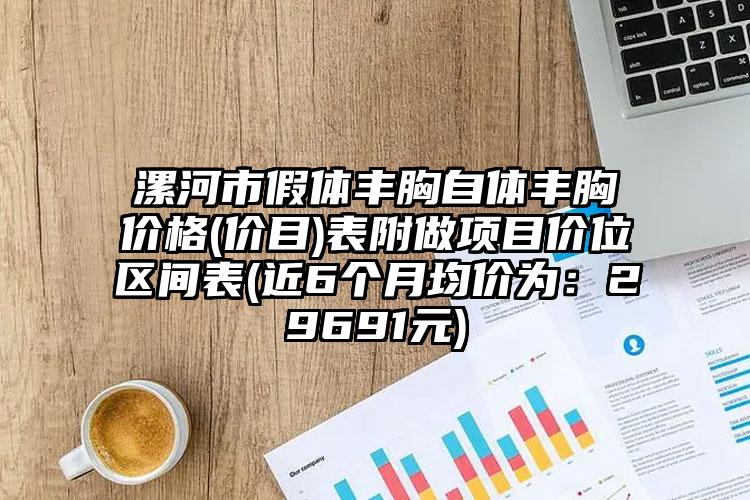 漯河市假体丰胸自体丰胸价格(价目)表附做项目价位区间表(近6个月均价为：29691元)