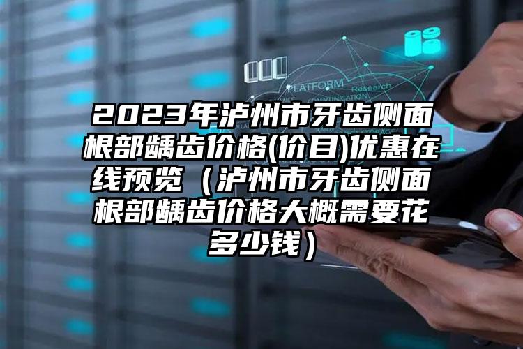 2023年泸州市牙齿侧面根部龋齿价格(价目)优惠在线预览（泸州市牙齿侧面根部龋齿价格大概需要花多少钱）