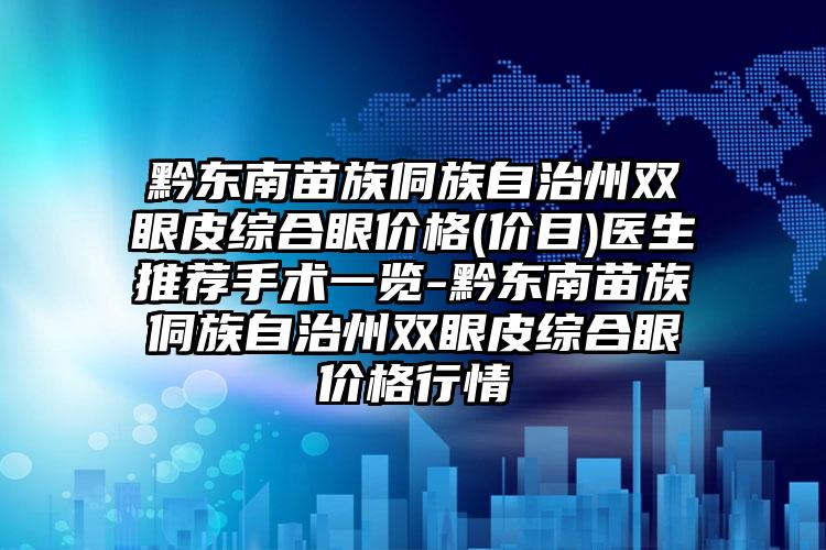 黔东南苗族侗族自治州双眼皮综合眼价格(价目)医生推荐手术一览-黔东南苗族侗族自治州双眼皮综合眼价格行情