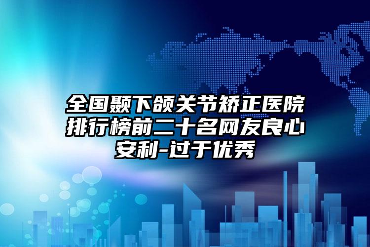 全国颞下颌关节矫正医院排行榜前二十名网友良心安利-过于优秀