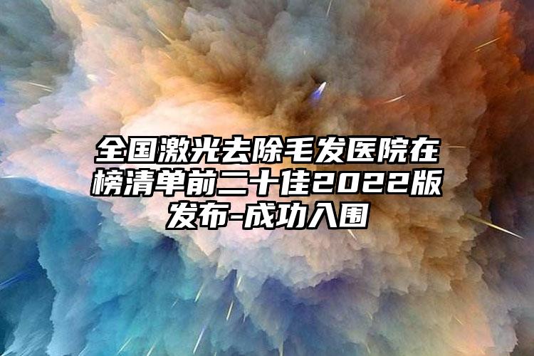 全国激光去除毛发医院在榜清单前二十佳2022版发布-成功入围