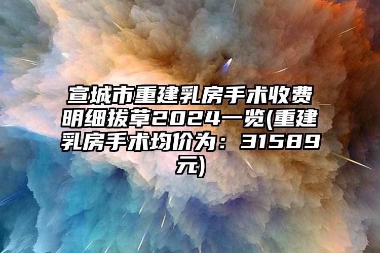 宣城市重建乳房手术收费明细拔草2024一览(重建乳房手术均价为：31589元)