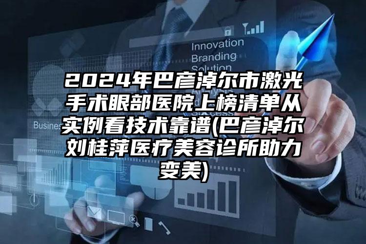 2024年巴彦淖尔市激光手术眼部医院上榜清单从实例看技术靠谱(巴彦淖尔刘桂萍医疗美容诊所助力变美)