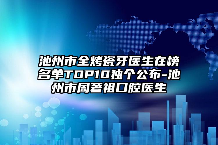 池州市全烤瓷牙医生在榜名单TOP10独个公布-池州市周著祖口腔医生