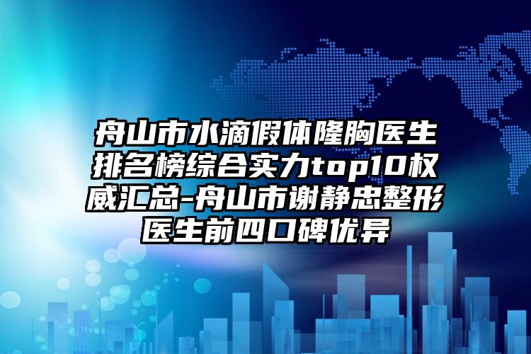 舟山市水滴假体隆胸医生排名榜综合实力top10权威汇总-舟山市谢静忠整形医生前四口碑优异