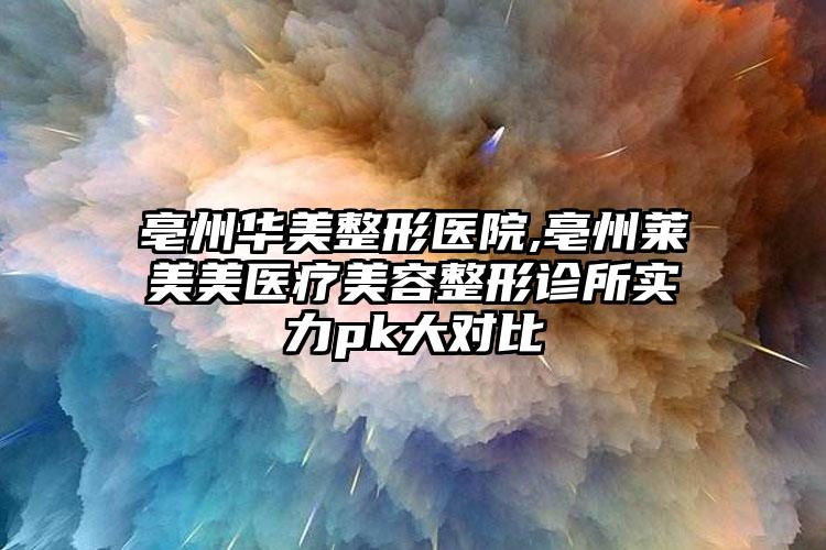 亳州华美整形医院,亳州莱美美医疗美容整形诊所实力pk大对比