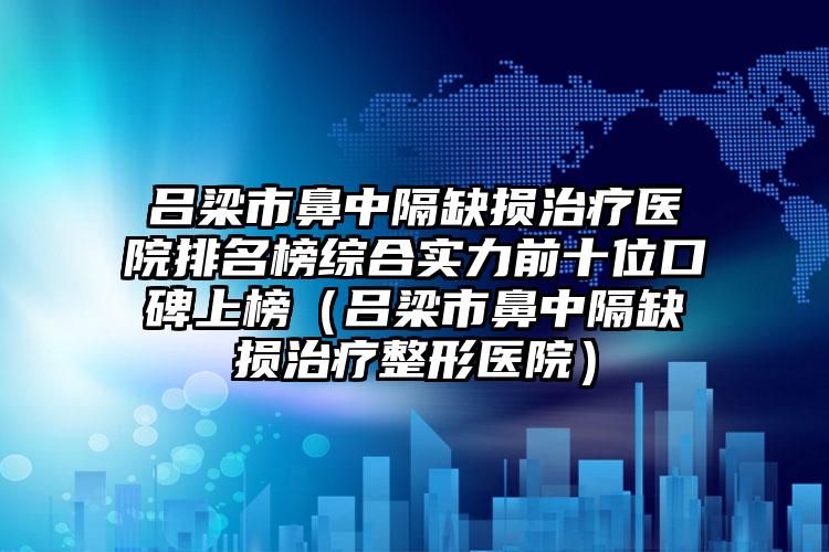 吕梁市鼻中隔缺损治疗医院排名榜综合实力前十位口碑上榜（吕梁市鼻中隔缺损治疗整形医院）