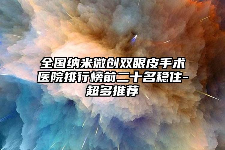 全国纳米微创双眼皮手术医院排行榜前二十名稳住-超多推荐